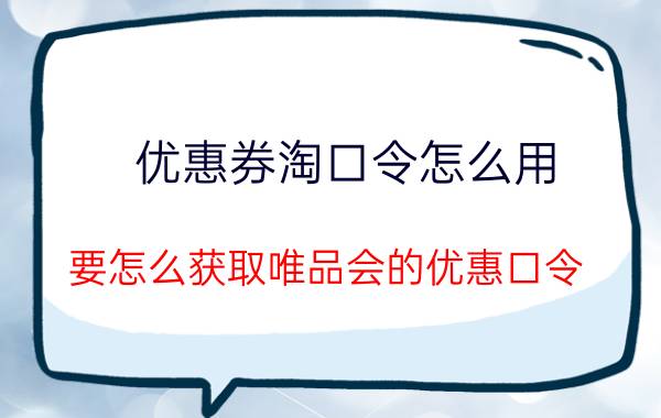 优惠券淘口令怎么用 要怎么获取唯品会的优惠口令？